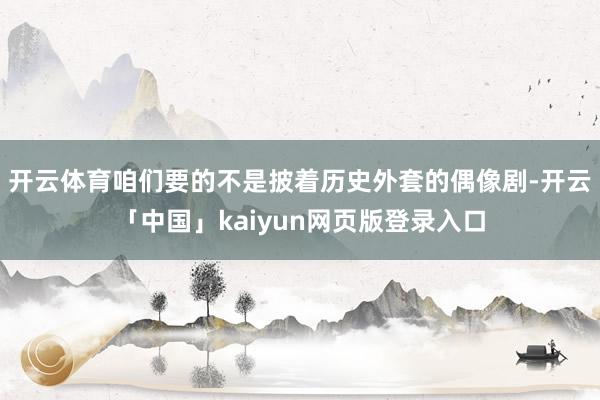 开云体育咱们要的不是披着历史外套的偶像剧-开云「中国」kaiyun网页版登录入口