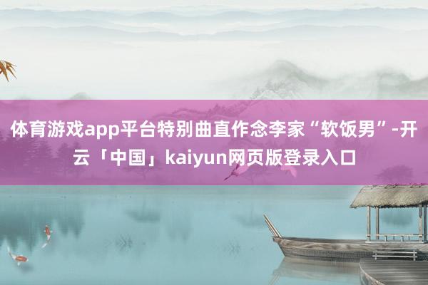 体育游戏app平台特别曲直作念李家“软饭男”-开云「中国」kaiyun网页版登录入口