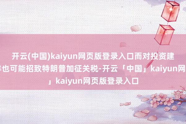开云(中国)kaiyun网页版登录入口而对投资建议发达出徜徉也可能招致特朗普加征关税-开云「中国」kaiyun网页版登录入口