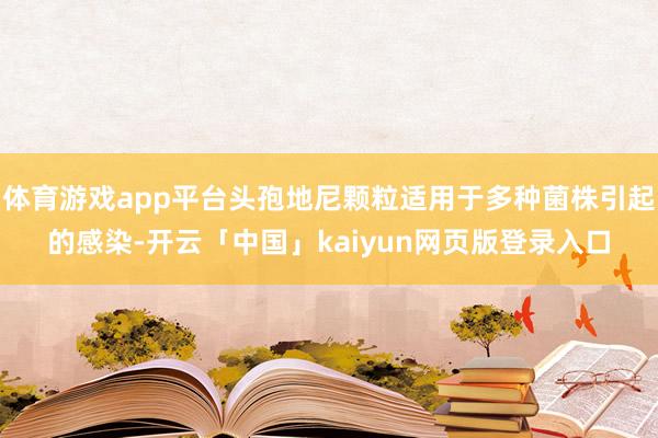 体育游戏app平台头孢地尼颗粒适用于多种菌株引起的感染-开云「中国」kaiyun网页版登录入口