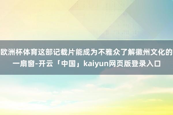 欧洲杯体育这部记载片能成为不雅众了解徽州文化的一扇窗-开云「中国」kaiyun网页版登录入口