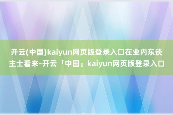 开云(中国)kaiyun网页版登录入口　　在业内东谈主士看来-开云「中国」kaiyun网页版登录入口