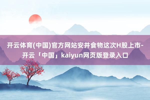 开云体育(中国)官方网站　　安井食物这次H股上市-开云「中国」kaiyun网页版登录入口