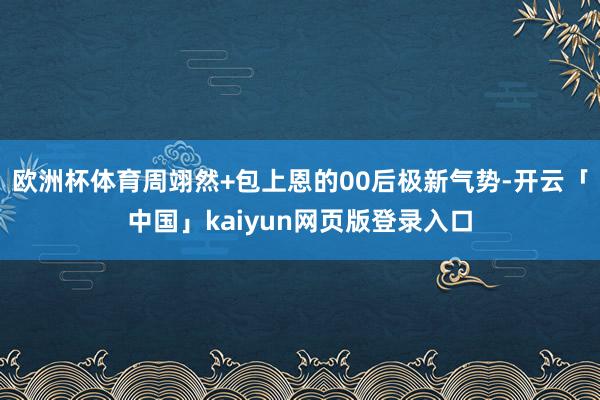 欧洲杯体育周翊然+包上恩的00后极新气势-开云「中国」kaiyun网页版登录入口