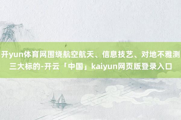 开yun体育网围绕航空航天、信息技艺、对地不雅测三大标的-开云「中国」kaiyun网页版登录入口