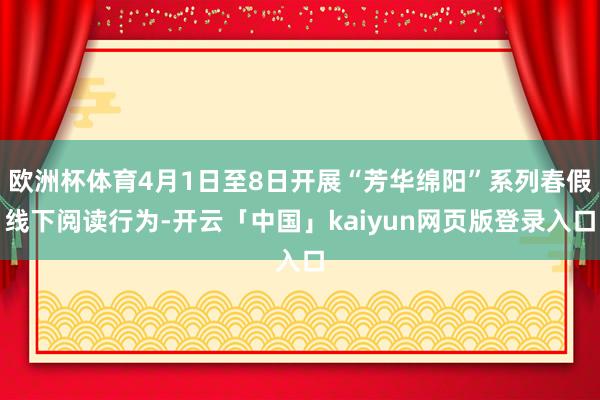 欧洲杯体育4月1日至8日开展“芳华绵阳”系列春假线下阅读行为-开云「中国」kaiyun网页版登录入口
