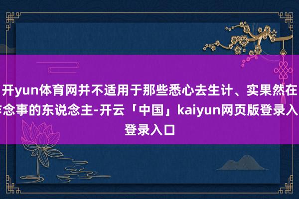 开yun体育网并不适用于那些悉心去生计、实果然在作念事的东说念主-开云「中国」kaiyun网页版登录入口