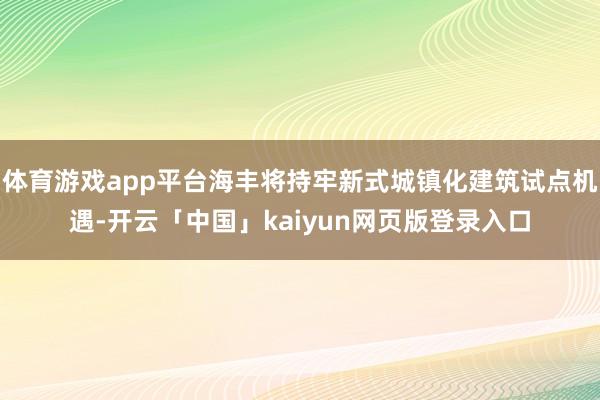 体育游戏app平台海丰将持牢新式城镇化建筑试点机遇-开云「中国」kaiyun网页版登录入口
