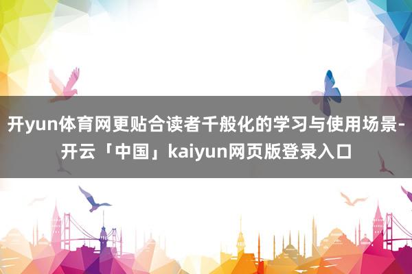 开yun体育网更贴合读者千般化的学习与使用场景-开云「中国」kaiyun网页版登录入口
