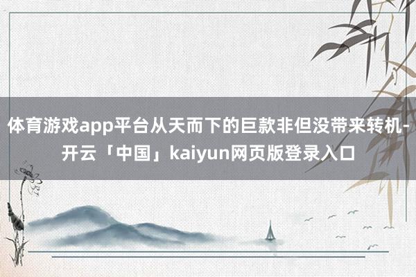 体育游戏app平台从天而下的巨款非但没带来转机-开云「中国」kaiyun网页版登录入口