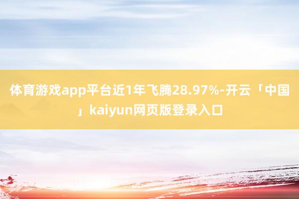 体育游戏app平台近1年飞腾28.97%-开云「中国」kaiyun网页版登录入口