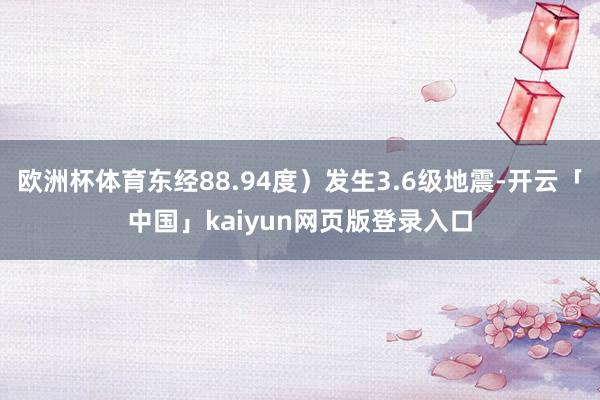 欧洲杯体育东经88.94度)发生3.6级地震-开云「中国」kaiyun网页版登录入口