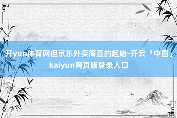 开yun体育网　　但京东外卖简直的起始-开云「中国」kaiyun网页版登录入口