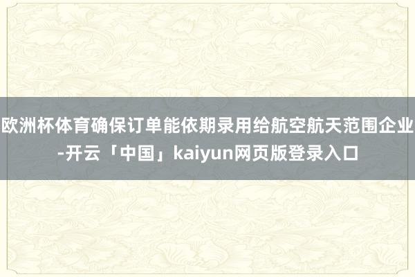 欧洲杯体育确保订单能依期录用给航空航天范围企业-开云「中国」kaiyun网页版登录入口