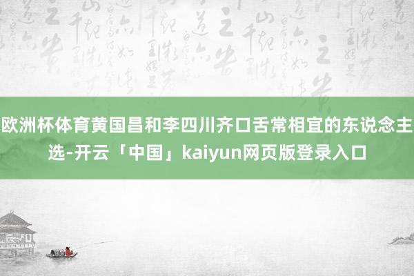 欧洲杯体育黄国昌和李四川齐口舌常相宜的东说念主选-开云「中国」kaiyun网页版登录入口