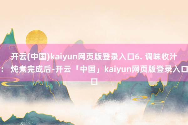 开云(中国)kaiyun网页版登录入口6. 调味收汁: 炖煮完成后-开云「中国」kaiyun网页版登录入口