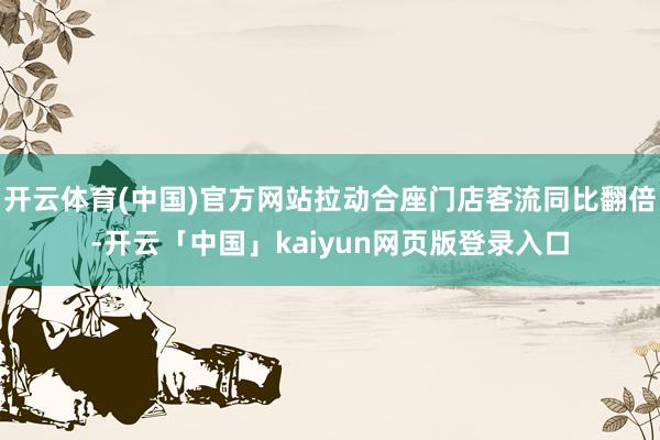 开云体育(中国)官方网站拉动合座门店客流同比翻倍-开云「中国」kaiyun网页版登录入口