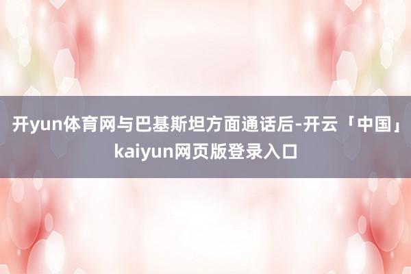 开yun体育网与巴基斯坦方面通话后-开云「中国」kaiyun网页版登录入口