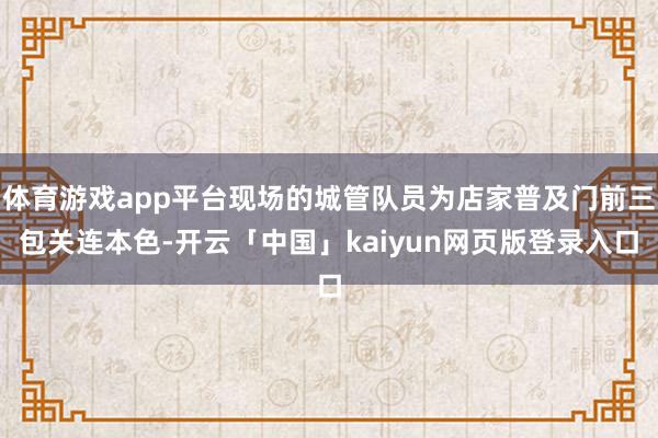 体育游戏app平台现场的城管队员为店家普及门前三包关连本色-开云「中国」kaiyun网页版登录入口