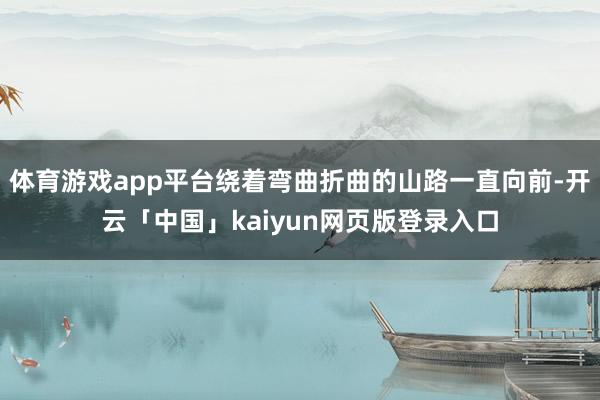 体育游戏app平台绕着弯曲折曲的山路一直向前-开云「中国」kaiyun网页版登录入口