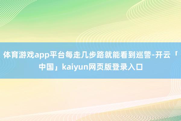 体育游戏app平台每走几步路就能看到巡警-开云「中国」kaiyun网页版登录入口