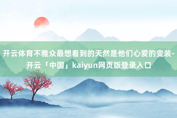 开云体育不雅众最想看到的天然是他们心爱的变装-开云「中国」kaiyun网页版登录入口