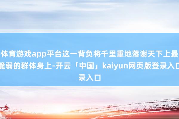 体育游戏app平台这一背负将千里重地落谢天下上最脆弱的群体身上-开云「中国」kaiyun网页版登录入口