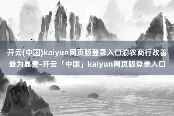 开云(中国)kaiyun网页版登录入口渝农商行改善最为显贵-开云「中国」kaiyun网页版登录入口