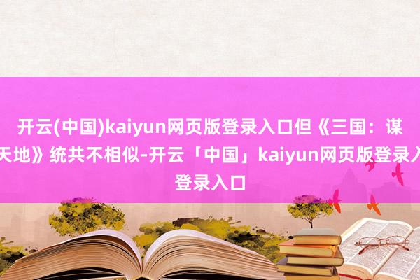 开云(中国)kaiyun网页版登录入口但《三国：谋定天地》统共不相似-开云「中国」kaiyun网页版登录入口