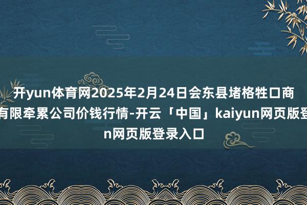 开yun体育网2025年2月24日会东县堵格牲口商场认识有限牵累公司价钱行情-开云「中国」kaiyun网页版登录入口