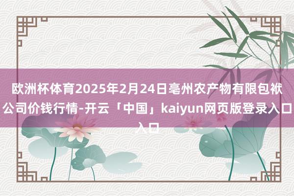 欧洲杯体育2025年2月24日亳州农产物有限包袱公司价钱行情-开云「中国」kaiyun网页版登录入口