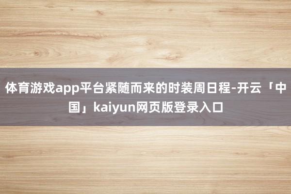 体育游戏app平台紧随而来的时装周日程-开云「中国」kaiyun网页版登录入口
