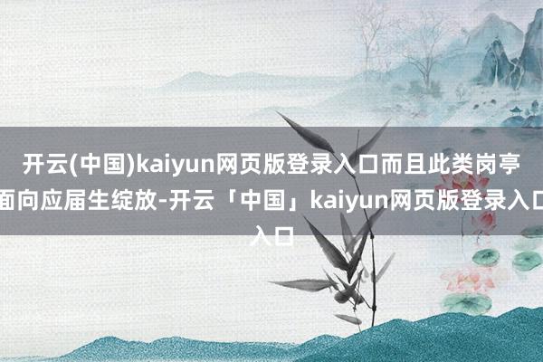 开云(中国)kaiyun网页版登录入口而且此类岗亭面向应届生绽放-开云「中国」kaiyun网页版登录入口