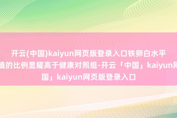 开云(中国)kaiyun网页版登录入口铁卵白水平低于浮浅参考值的比例显耀高于健康对照组-开云「中国」kaiyun网页版登录入口
