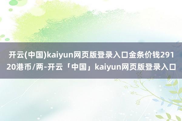 开云(中国)kaiyun网页版登录入口金条价钱29120港币/两-开云「中国」kaiyun网页版登录入口