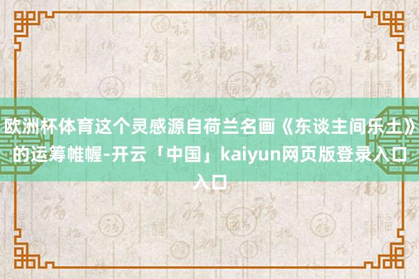 欧洲杯体育这个灵感源自荷兰名画《东谈主间乐土》的运筹帷幄-开云「中国」kaiyun网页版登录入口