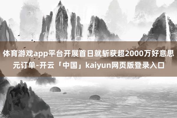 体育游戏app平台开展首日就斩获超2000万好意思元订单-开云「中国」kaiyun网页版登录入口