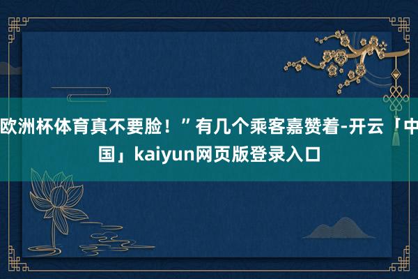 欧洲杯体育真不要脸！”有几个乘客嘉赞着-开云「中国」kaiyun网页版登录入口