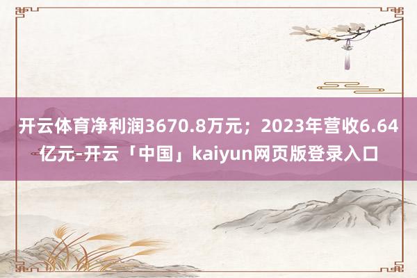 开云体育净利润3670.8万元；2023年营收6.64亿元-开云「中国」kaiyun网页版登录入口