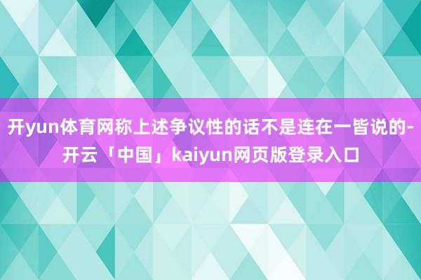 开yun体育网称上述争议性的话不是连在一皆说的-开云「中国」kaiyun网页版登录入口