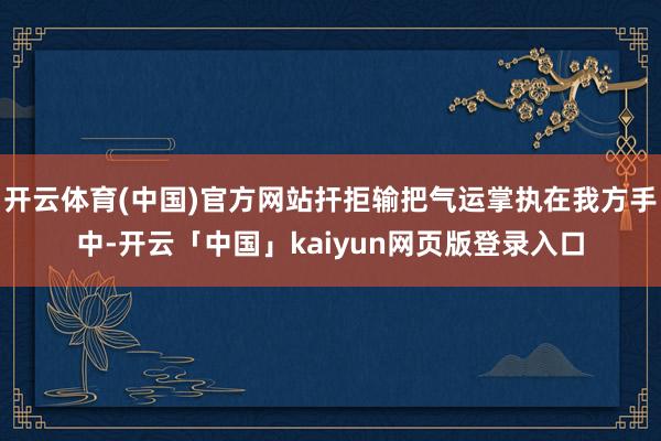 开云体育(中国)官方网站扞拒输把气运掌执在我方手中-开云「中国」kaiyun网页版登录入口