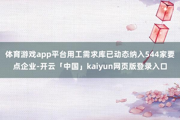 体育游戏app平台用工需求库已动态纳入544家要点企业-开云「中国」kaiyun网页版登录入口