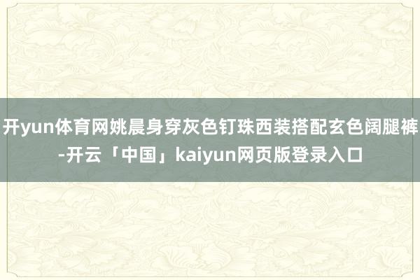 开yun体育网姚晨身穿灰色钉珠西装搭配玄色阔腿裤-开云「中国」kaiyun网页版登录入口