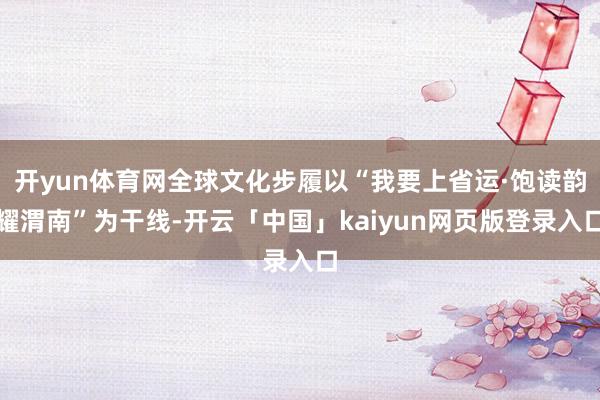 开yun体育网全球文化步履以“我要上省运·饱读韵耀渭南”为干线-开云「中国」kaiyun网页版登录入口