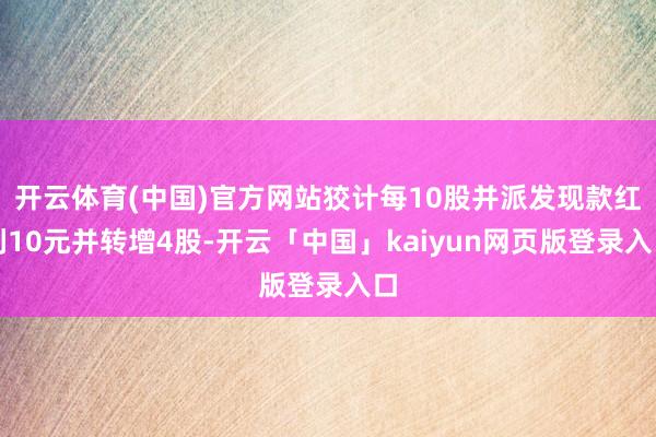 开云体育(中国)官方网站狡计每10股并派发现款红利10元并转增4股-开云「中国」kaiyun网页版登录入口