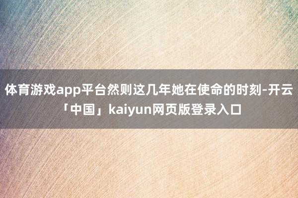 体育游戏app平台然则这几年她在使命的时刻-开云「中国」kaiyun网页版登录入口
