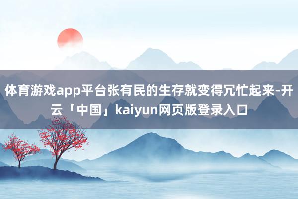 体育游戏app平台张有民的生存就变得冗忙起来-开云「中国」kaiyun网页版登录入口