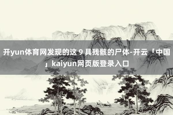 开yun体育网发现的这９具残骸的尸体-开云「中国」kaiyun网页版登录入口