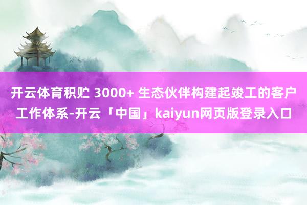 开云体育积贮 3000+ 生态伙伴构建起竣工的客户工作体系-开云「中国」kaiyun网页版登录入口
