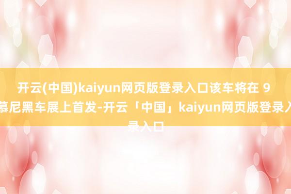 开云(中国)kaiyun网页版登录入口该车将在 9 月慕尼黑车展上首发-开云「中国」kaiyun网页版登录入口